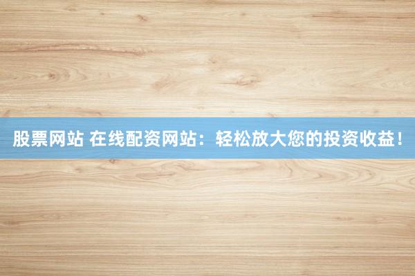 股票网站 在线配资网站：轻松放大您的投资收益！