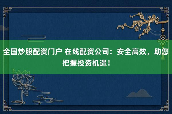 全国炒股配资门户 在线配资公司：安全高效，助您把握投资机遇！