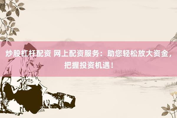 炒股杠杆配资 网上配资服务：助您轻松放大资金，把握投资机遇！