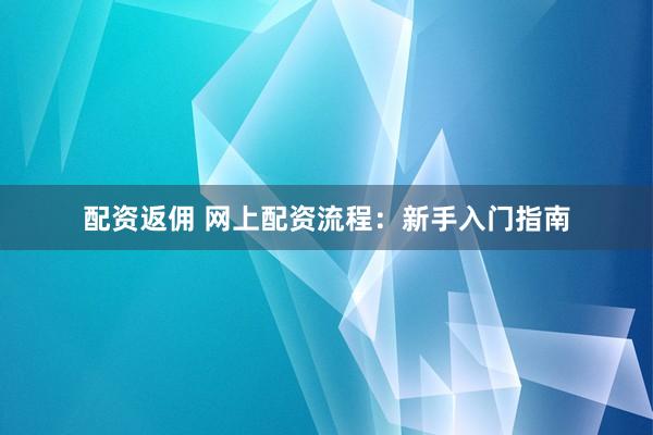 配资返佣 网上配资流程：新手入门指南