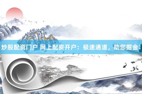 炒股配资门户 网上配资开户：极速通道，助您掘金！