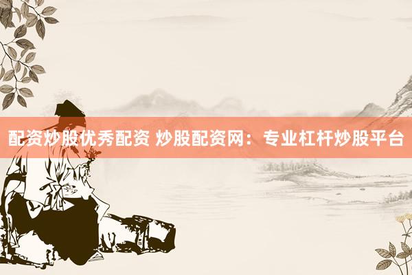 配资炒股优秀配资 炒股配资网：专业杠杆炒股平台