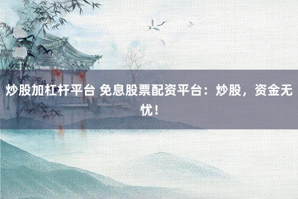 炒股加杠杆平台 免息股票配资平台：炒股，资金无忧！