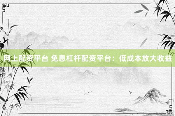 网上配资平台 免息杠杆配资平台：低成本放大收益