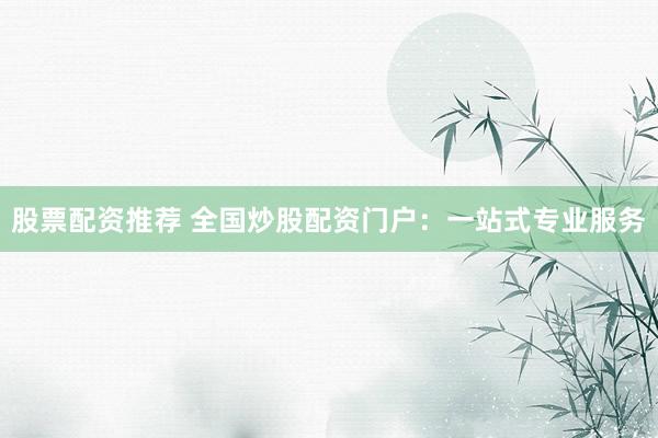 股票配资推荐 全国炒股配资门户：一站式专业服务