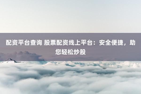 配资平台查询 股票配资线上平台：安全便捷，助您轻松炒股