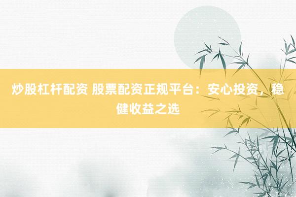 炒股杠杆配资 股票配资正规平台：安心投资，稳健收益之选