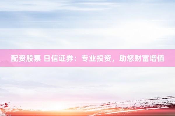 配资股票 日信证券：专业投资，助您财富增值