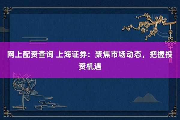 网上配资查询 上海证券：聚焦市场动态，把握投资机遇