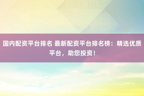 国内配资平台排名 最新配资平台排名榜：精选优质平台，助您投资！
