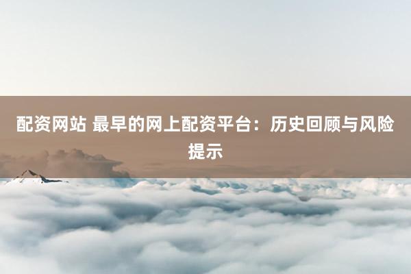 配资网站 最早的网上配资平台：历史回顾与风险提示