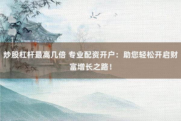 炒股杠杆最高几倍 专业配资开户：助您轻松开启财富增长之路！