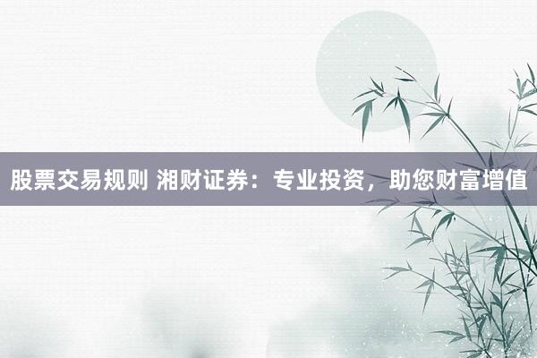 股票交易规则 湘财证券：专业投资，助您财富增值