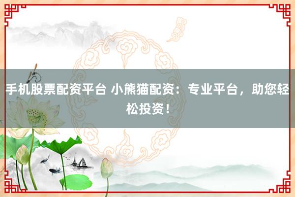 手机股票配资平台 小熊猫配资：专业平台，助您轻松投资！