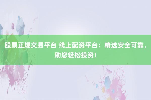 股票正规交易平台 线上配资平台：精选安全可靠，助您轻松投资！