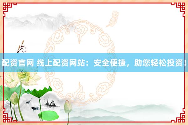 配资官网 线上配资网站：安全便捷，助您轻松投资！