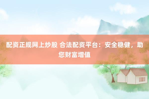 配资正规网上炒股 合法配资平台：安全稳健，助您财富增值