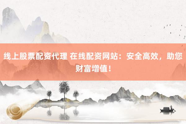 线上股票配资代理 在线配资网站：安全高效，助您财富增值！