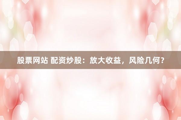 股票网站 配资炒股：放大收益，风险几何？