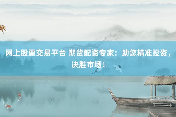 网上股票交易平台 期货配资专家：助您精准投资，决胜市场！