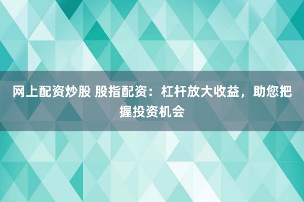 网上配资炒股 股指配资：杠杆放大收益，助您把握投资机会