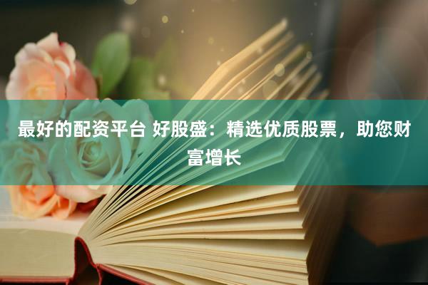 最好的配资平台 好股盛：精选优质股票，助您财富增长