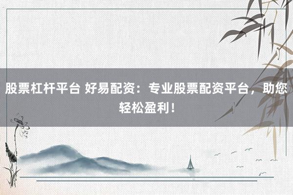 股票杠杆平台 好易配资：专业股票配资平台，助您轻松盈利！