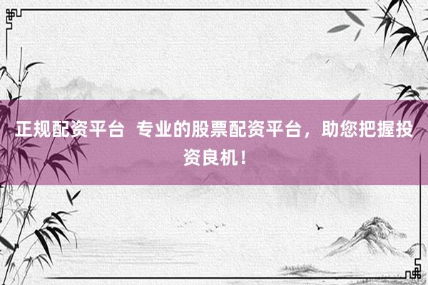 正规配资平台  专业的股票配资平台，助您把握投资良机！