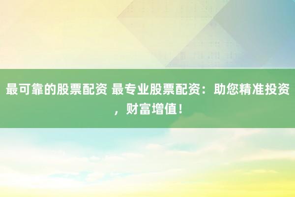 最可靠的股票配资 最专业股票配资：助您精准投资，财富增值！
