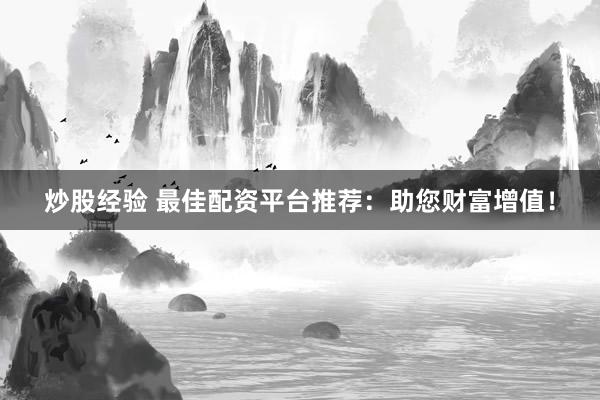 炒股经验 最佳配资平台推荐：助您财富增值！