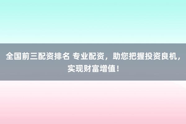 全国前三配资排名 专业配资，助您把握投资良机，实现财富增值！