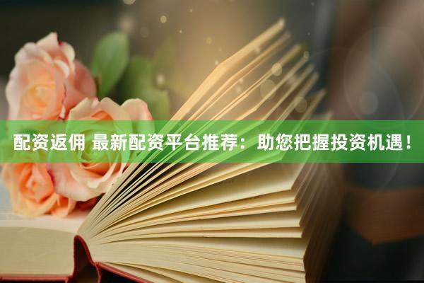 配资返佣 最新配资平台推荐：助您把握投资机遇！