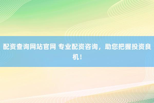 配资查询网站官网 专业配资咨询，助您把握投资良机！