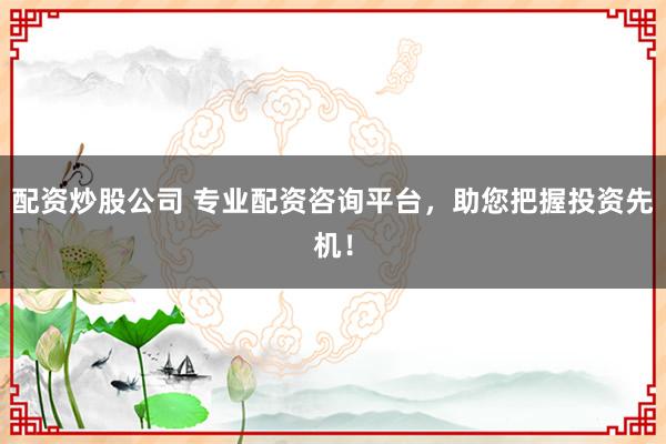 配资炒股公司 专业配资咨询平台，助您把握投资先机！