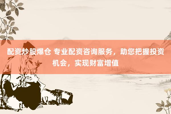 配资炒股爆仓 专业配资咨询服务，助您把握投资机会，实现财富增值