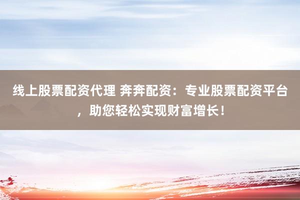 线上股票配资代理 奔奔配资：专业股票配资平台，助您轻松实现财富增长！