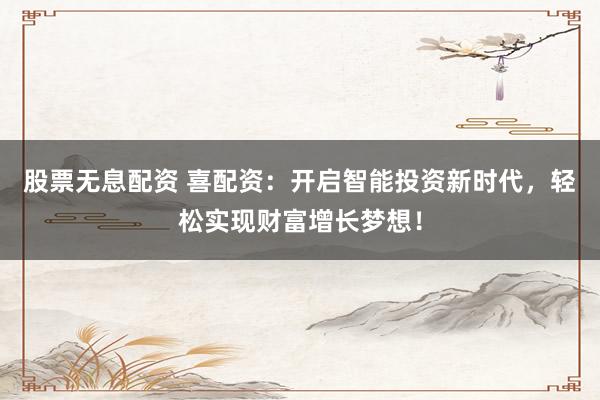 股票无息配资 喜配资：开启智能投资新时代，轻松实现财富增长梦想！