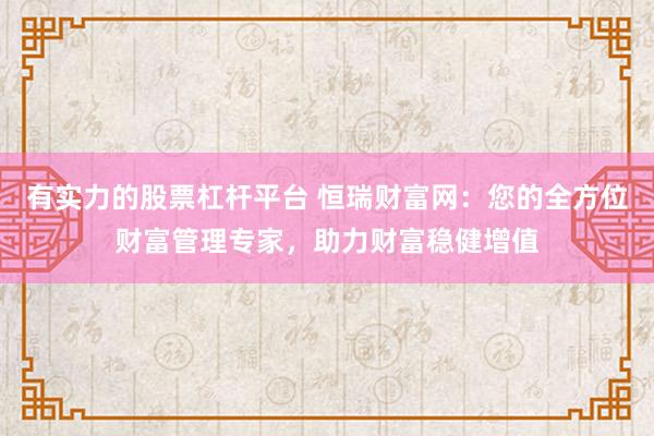 有实力的股票杠杆平台 恒瑞财富网：您的全方位财富管理专家，助力财富稳健增值