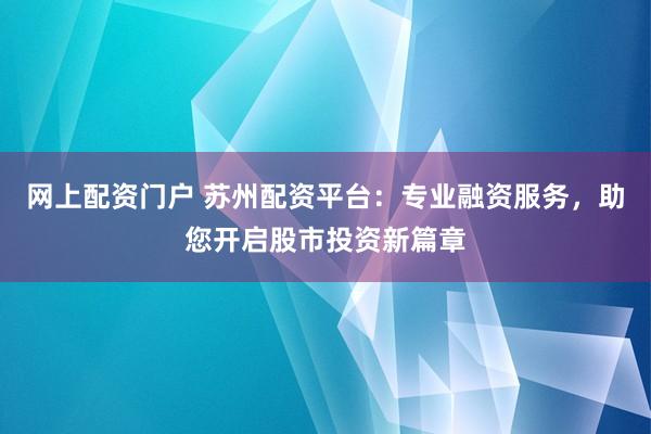 网上配资门户 苏州配资平台：专业融资服务，助您开启股市投资新篇章