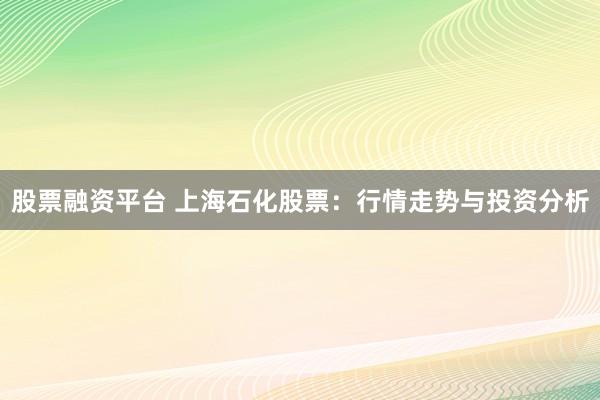 股票融资平台 上海石化股票：行情走势与投资分析