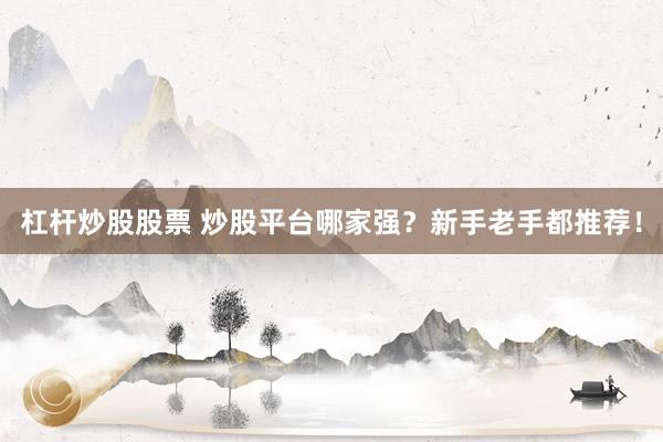 杠杆炒股股票 炒股平台哪家强？新手老手都推荐！