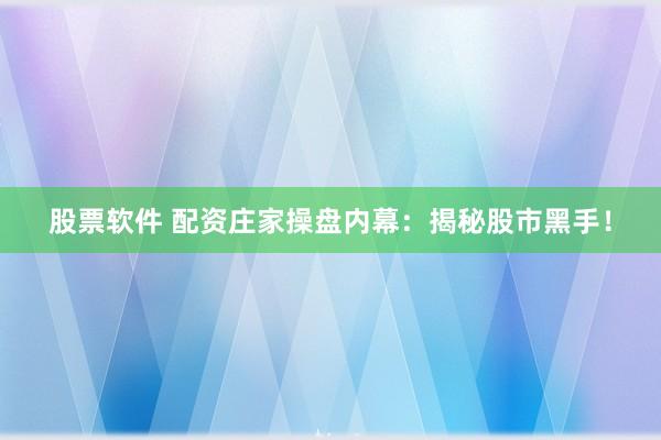 股票软件 配资庄家操盘内幕：揭秘股市黑手！