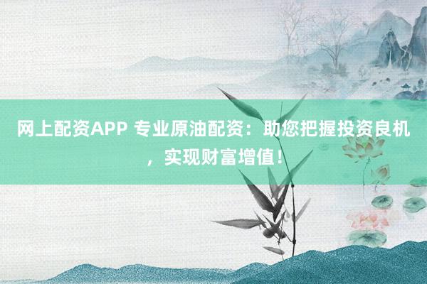 网上配资APP 专业原油配资：助您把握投资良机，实现财富增值！