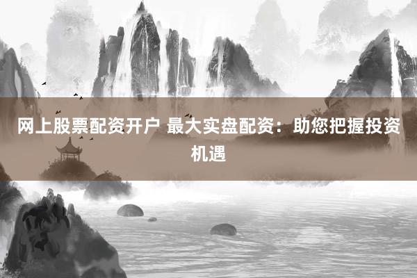 网上股票配资开户 最大实盘配资：助您把握投资机遇