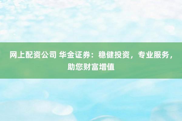 网上配资公司 华金证券：稳健投资，专业服务，助您财富增值