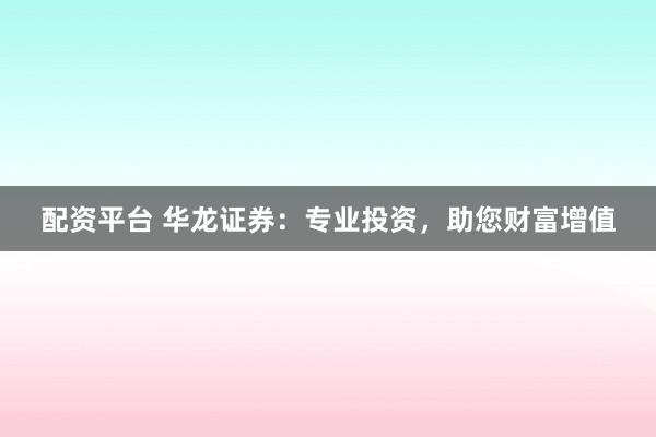 配资平台 华龙证券：专业投资，助您财富增值