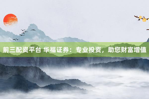 前三配资平台 华福证券：专业投资，助您财富增值