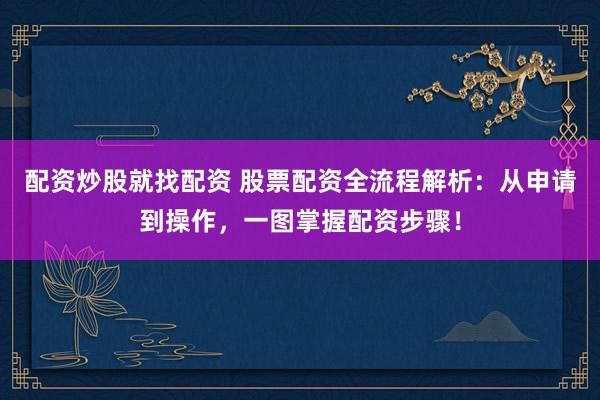 配资炒股就找配资 股票配资全流程解析：从申请到操作，一图掌握配资步骤！