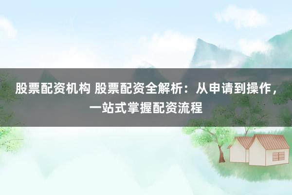 股票配资机构 股票配资全解析：从申请到操作，一站式掌握配资流程