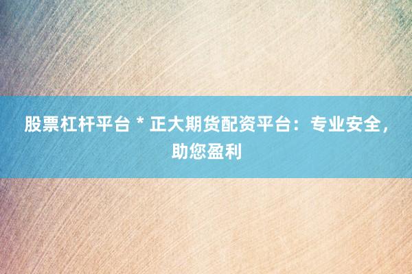 股票杠杆平台 * 正大期货配资平台：专业安全，助您盈利